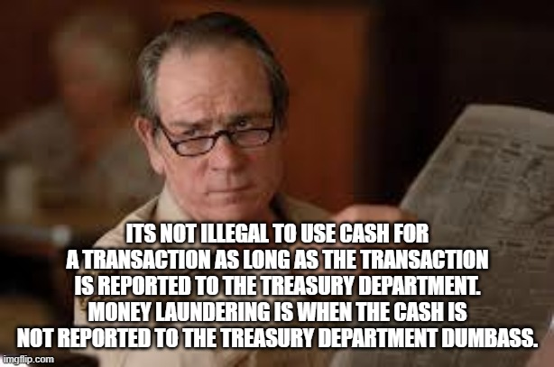 no country for old men tommy lee jones | ITS NOT ILLEGAL TO USE CASH FOR A TRANSACTION AS LONG AS THE TRANSACTION IS REPORTED TO THE TREASURY DEPARTMENT. MONEY LAUNDERING IS WHEN TH | image tagged in no country for old men tommy lee jones | made w/ Imgflip meme maker