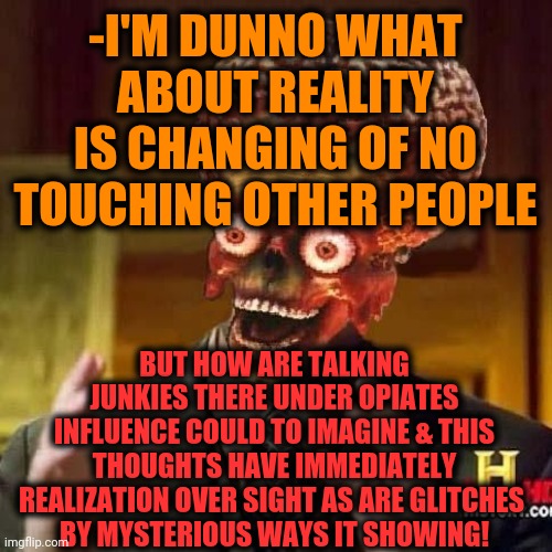 -All I know is just a temporary existing. | -I'M DUNNO WHAT ABOUT REALITY IS CHANGING OF NO TOUCHING OTHER PEOPLE; BUT HOW ARE TALKING JUNKIES THERE UNDER OPIATES INFLUENCE COULD TO IMAGINE & THIS THOUGHTS HAVE IMMEDIATELY REALIZATION OVER SIGHT AS ARE GLITCHES 
BY MYSTERIOUS WAYS IT SHOWING! | image tagged in aliens 6,todaysreality,heroin,glitch,thoughtful,overdose | made w/ Imgflip meme maker