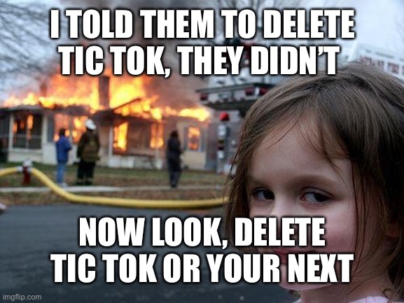 Delete tic tok or be deleted | I TOLD THEM TO DELETE TIC TOK, THEY DIDN’T; NOW LOOK, DELETE TIC TOK OR YOUR NEXT | image tagged in memes,disaster girl | made w/ Imgflip meme maker