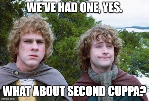 teatime | WE'VE HAD ONE, YES. WHAT ABOUT SECOND CUPPA? | image tagged in second breakfast | made w/ Imgflip meme maker