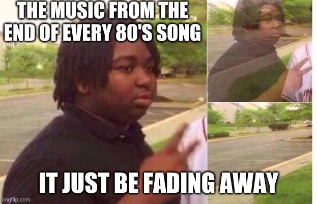 it fades tho | THE MUSIC FROM THE END OF EVERY 80'S SONG; IT JUST BE FADING AWAY | image tagged in fading away | made w/ Imgflip meme maker