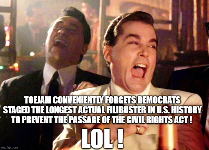 Good Fellas Hilarious Meme | LOL ! TOEJAM CONVENIENTLY FORGETS DEMOCRATS STAGED THE LONGEST ACTUAL FILIBUSTER IN U.S. HISTORY TO PREVENT THE PASSAGE OF THE CIVIL RIGHTS  | image tagged in memes,good fellas hilarious | made w/ Imgflip meme maker