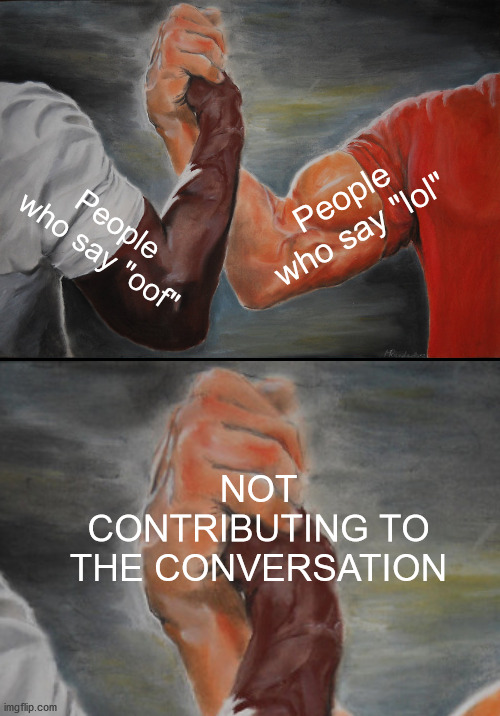 . | People who say "lol"; People who say "oof"; NOT CONTRIBUTING TO THE CONVERSATION | image tagged in memes,epic handshake | made w/ Imgflip meme maker