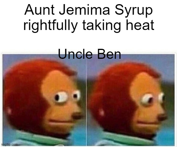 Some Traditions Must Die | Aunt Jemima Syrup rightfully taking heat; Uncle Ben | image tagged in memes,monkey puppet,racist,aunt,uncle | made w/ Imgflip meme maker