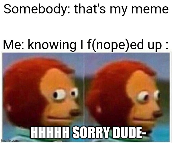 Monkey Puppet | Somebody: that's my meme; Me: knowing I f(nope)ed up :; HHHHH SORRY DUDE- | image tagged in memes,monkey puppet | made w/ Imgflip meme maker