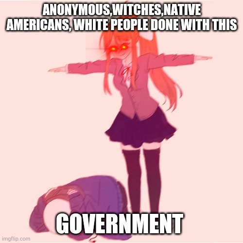 Monika t-posing on Sans | ANONYMOUS,WITCHES,NATIVE AMERICANS, WHITE PEOPLE DONE WITH THIS; GOVERNMENT | image tagged in monika t-posing on sans | made w/ Imgflip meme maker