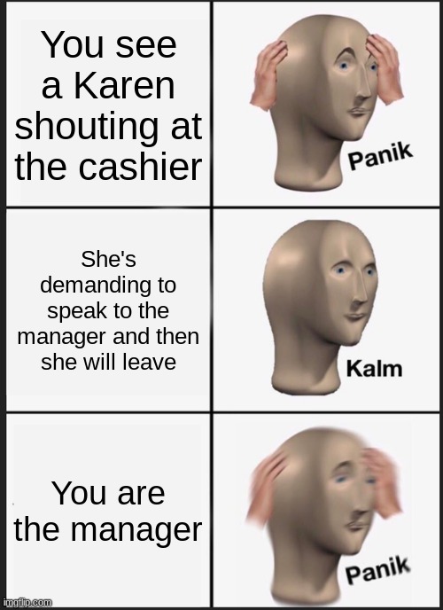 I hate Karen | You see a Karen shouting at the cashier; She's demanding to speak to the manager and then she will leave; You are the manager | image tagged in memes,panik kalm panik | made w/ Imgflip meme maker