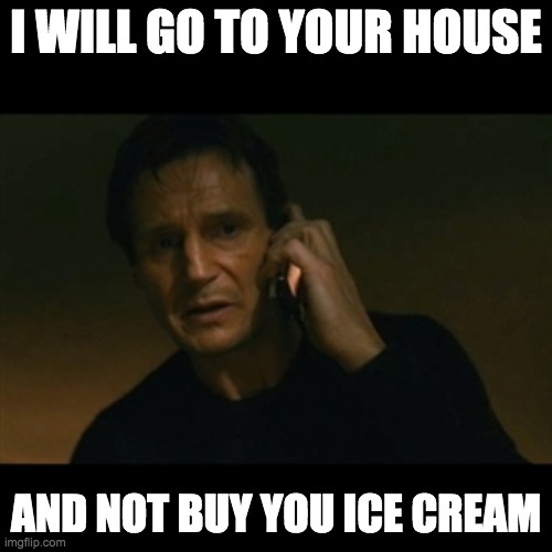 Liam Neeson Taken Meme | I WILL GO TO YOUR HOUSE; AND NOT BUY YOU ICE CREAM | image tagged in memes,liam neeson taken | made w/ Imgflip meme maker