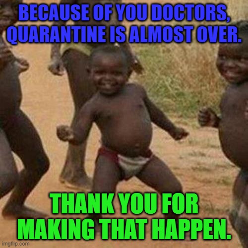 Third World Success Kid Meme | BECAUSE OF YOU DOCTORS, QUARANTINE IS ALMOST OVER. THANK YOU FOR MAKING THAT HAPPEN. | image tagged in memes,third world success kid | made w/ Imgflip meme maker