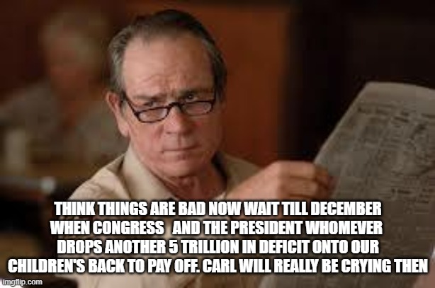 no country for old men tommy lee jones | THINK THINGS ARE BAD NOW WAIT TILL DECEMBER WHEN CONGRESS   AND THE PRESIDENT WHOMEVER  DROPS ANOTHER 5 TRILLION IN DEFICIT ONTO OUR CHILDRE | image tagged in no country for old men tommy lee jones | made w/ Imgflip meme maker