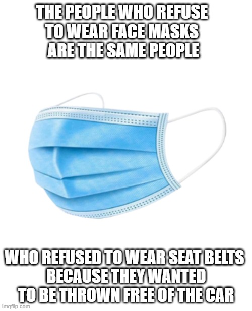  THE PEOPLE WHO REFUSE 
TO WEAR FACE MASKS 
ARE THE SAME PEOPLE; WHO REFUSED TO WEAR SEAT BELTS 
BECAUSE THEY WANTED TO BE THROWN FREE OF THE CAR | made w/ Imgflip meme maker
