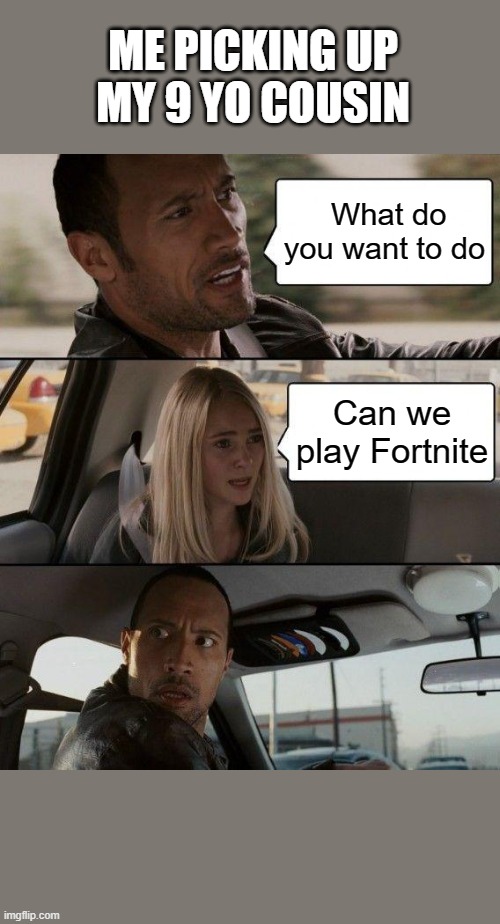 The Rock Driving Meme | ME PICKING UP MY 9 YO COUSIN; What do you want to do; Can we play Fortnite | image tagged in memes,the rock driving | made w/ Imgflip meme maker