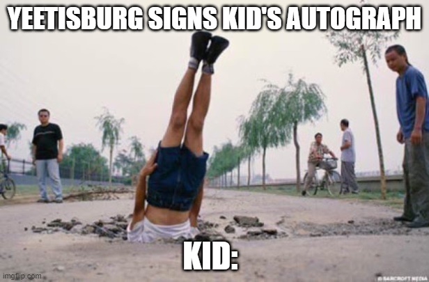 read tags again :3 | YEETISBURG SIGNS KID'S AUTOGRAPH; KID: | image tagged in the floor is amazing,yeetisburg_is_amazing | made w/ Imgflip meme maker