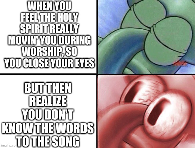sleeping Squidward | WHEN YOU FEEL THE HOLY SPIRIT REALLY MOVIN' YOU DURING WORSHIP, SO YOU CLOSE YOUR EYES; BUT THEN REALIZE YOU DON'T KNOW THE WORDS TO THE SONG | image tagged in sleeping squidward,worship,holy spirit | made w/ Imgflip meme maker