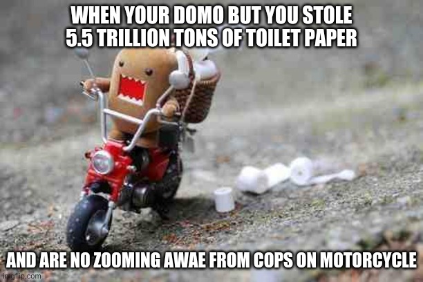 Domo | WHEN YOUR DOMO BUT YOU STOLE 5.5 TRILLION TONS OF TOILET PAPER; AND ARE NO ZOOMING AWAE FROM COPS ON MOTORCYCLE | image tagged in domo | made w/ Imgflip meme maker