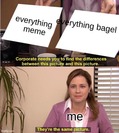 They're The Same Picture Meme | everything   meme; everything bagel; me | image tagged in memes,they're the same picture | made w/ Imgflip meme maker