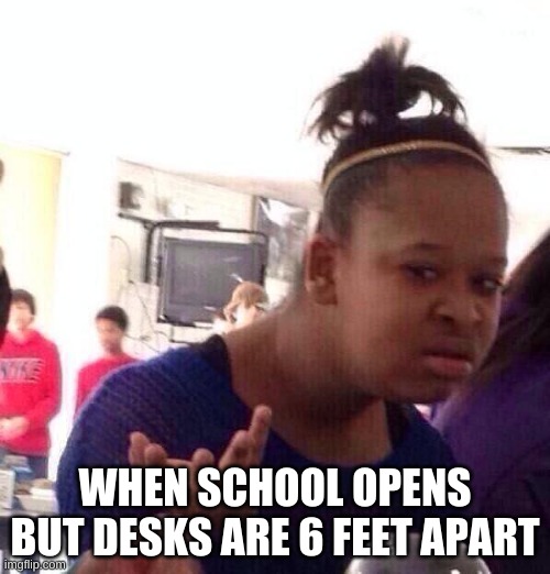 Black Girl Wat | WHEN SCHOOL OPENS BUT DESKS ARE 6 FEET APART | image tagged in memes,black girl wat | made w/ Imgflip meme maker