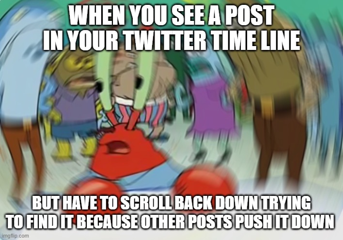 Twitter time line | WHEN YOU SEE A POST IN YOUR TWITTER TIME LINE; BUT HAVE TO SCROLL BACK DOWN TRYING TO FIND IT BECAUSE OTHER POSTS PUSH IT DOWN | image tagged in memes,mr krabs blur meme | made w/ Imgflip meme maker