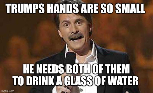 Jeff Foxworthy you might be a redneck | TRUMPS HANDS ARE SO SMALL HE NEEDS BOTH OF THEM TO DRINK A GLASS OF WATER | image tagged in jeff foxworthy you might be a redneck | made w/ Imgflip meme maker