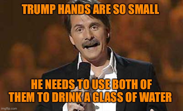 Jeff Foxworthy you might be a redneck | TRUMP HANDS ARE SO SMALL HE NEEDS TO USE BOTH OF THEM TO DRINK A GLASS OF WATER | image tagged in jeff foxworthy you might be a redneck | made w/ Imgflip meme maker