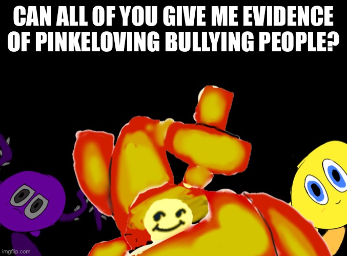 >:) | CAN ALL OF YOU GIVE ME EVIDENCE OF PINKELOVING BULLYING PEOPLE? | image tagged in melon does not know what to name this | made w/ Imgflip meme maker