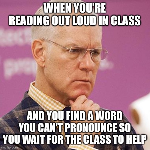 Tim Gunn Concerns Me |  WHEN YOU’RE READING OUT LOUD IN CLASS; AND YOU FIND A WORD YOU CAN’T PRONOUNCE SO YOU WAIT FOR THE CLASS TO HELP | image tagged in funny memes,memes,funny,meme,dank meme,dank | made w/ Imgflip meme maker
