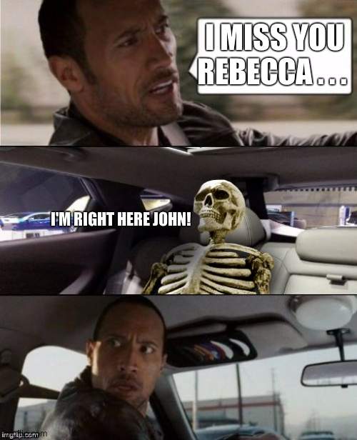 You're supposed to be dead! | I MISS YOU REBECCA . . . I'M RIGHT HERE JOHN! | image tagged in the rock driving with skeleton,undead,wife | made w/ Imgflip meme maker