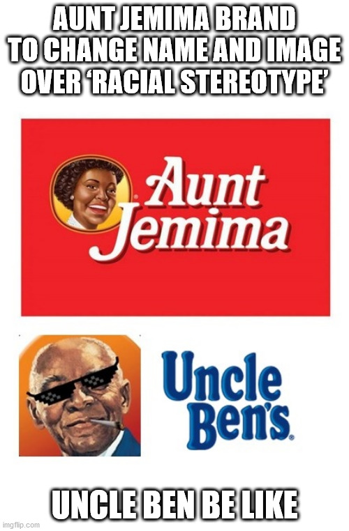 Aunt Jemema and Uncle Ben | AUNT JEMIMA BRAND TO CHANGE NAME AND IMAGE OVER ‘RACIAL STEREOTYPE’; UNCLE BEN BE LIKE | image tagged in aunto jemema,uncle ben | made w/ Imgflip meme maker