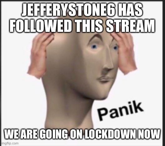 Panik | JEFFERYSTONE6 HAS FOLLOWED THIS STREAM; WE ARE GOING ON LOCKDOWN NOW | image tagged in panik | made w/ Imgflip meme maker