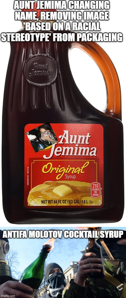 Aunt Jemima changing name | AUNT JEMIMA CHANGING NAME, REMOVING IMAGE 'BASED ON A RACIAL STEREOTYPE' FROM PACKAGING; ANTIFA MOLOTOV COCKTAIL SYRUP | image tagged in yes its racist,so is antifa,cancel culture overload | made w/ Imgflip meme maker
