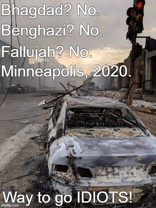 Minneapolis,2020. | Bhagdad? No. Benghazi? No. Fallujah? No. Minneapolis, 2020. Way to go IDIOTS! | image tagged in burned out,riots | made w/ Imgflip meme maker