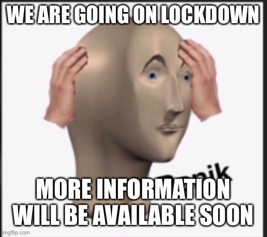 Panik | WE ARE GOING ON LOCKDOWN; MORE INFORMATION WILL BE AVAILABLE SOON | image tagged in panik | made w/ Imgflip meme maker