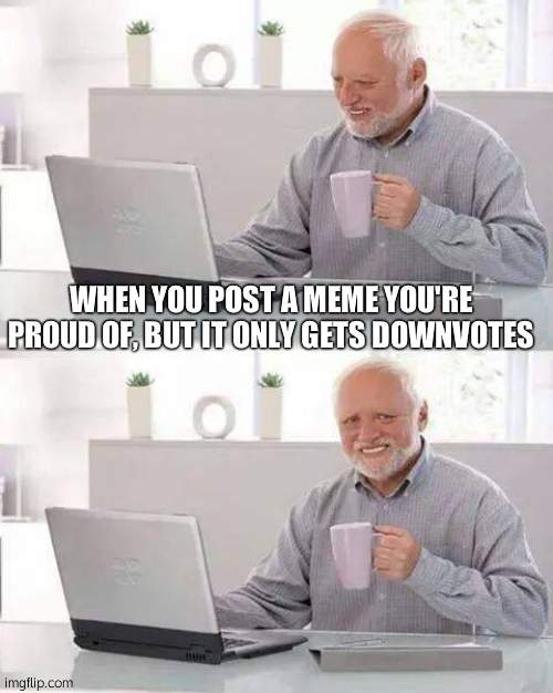 Hide the Pain Harold Meme | WHEN YOU POST A MEME YOU'RE PROUD OF, BUT IT ONLY GETS DOWNVOTES | image tagged in memes,hide the pain harold | made w/ Imgflip meme maker