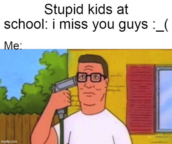 ik my school full of dumbshit people | Stupid kids at school: i miss you guys :_(; Me: | image tagged in hank hill with a gun | made w/ Imgflip meme maker