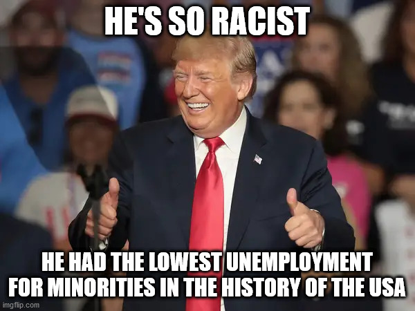 HE'S SO RACIST HE HAD THE LOWEST UNEMPLOYMENT FOR MINORITIES IN THE HISTORY OF THE USA | made w/ Imgflip meme maker