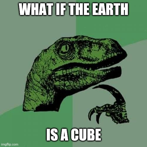 It would make sense... | WHAT IF THE EARTH; IS A CUBE | image tagged in memes,philosoraptor | made w/ Imgflip meme maker
