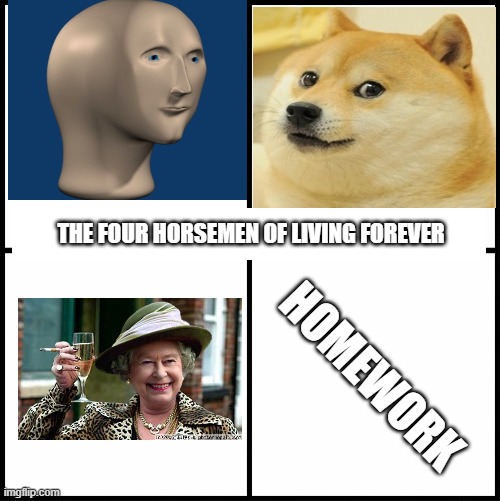 Eternal Life | THE FOUR HORSEMEN OF LIVING FOREVER; HOMEWORK | image tagged in memes | made w/ Imgflip meme maker