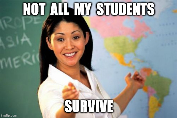 Unhelpful High School Teacher Meme | NOT  ALL  MY  STUDENTS SURVIVE | image tagged in memes,unhelpful high school teacher | made w/ Imgflip meme maker