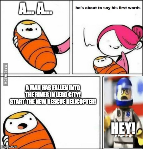 remember that meme? | A... A... A MAN HAS FALLEN INTO THE RIVER IN LEGO CITY! START THE NEW RESCUE HELICOPTER! HEY! | image tagged in he is about to say his first words,lego | made w/ Imgflip meme maker