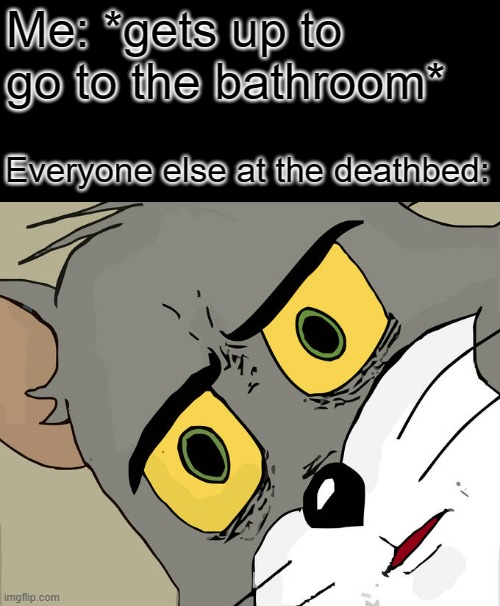 Unsettled Tom | Me: *gets up to go to the bathroom*; Everyone else at the deathbed: | image tagged in memes,unsettled tom | made w/ Imgflip meme maker