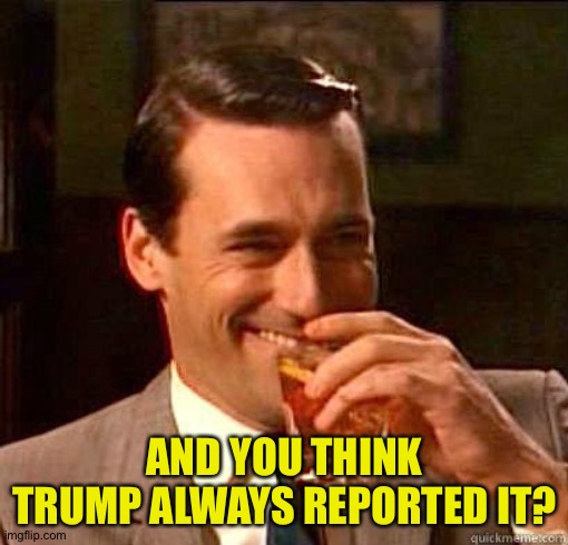 Laughing Don Draper | AND YOU THINK TRUMP ALWAYS REPORTED IT? | image tagged in laughing don draper | made w/ Imgflip meme maker