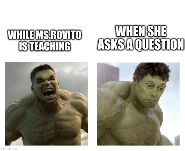 Hulk angry then realizes he's wrong | WHEN SHE ASKS A QUESTION; WHILE MS.ROVITO IS TEACHING | image tagged in hulk angry then realizes he's wrong | made w/ Imgflip meme maker