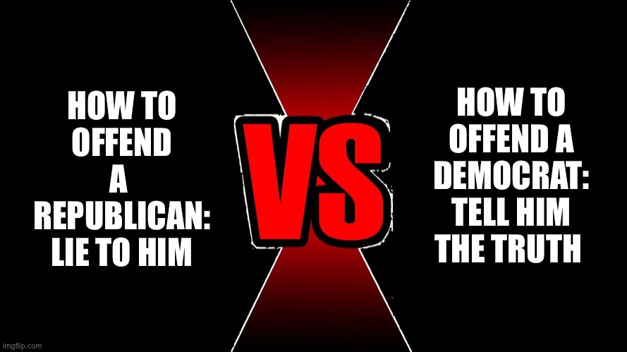 versus | HOW TO
 OFFEND 
A 

REPUBLICAN:
LIE TO HIM HOW TO OFFEND A DEMOCRAT:
TELL HIM THE TRUTH | image tagged in versus | made w/ Imgflip meme maker