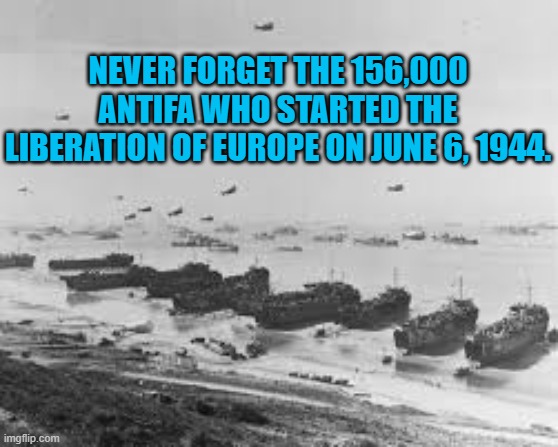 History of Antifa | NEVER FORGET THE 156,000 ANTIFA WHO STARTED THE LIBERATION OF EUROPE ON JUNE 6, 1944. | image tagged in politics | made w/ Imgflip meme maker