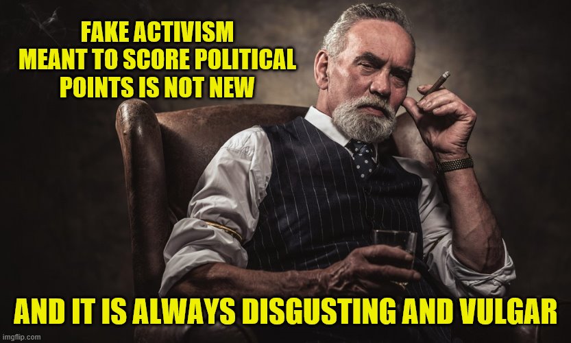 FAKE ACTIVISM MEANT TO SCORE POLITICAL POINTS IS NOT NEW AND IT IS ALWAYS DISGUSTING AND VULGAR | made w/ Imgflip meme maker
