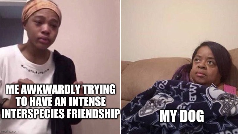 Me explaining to my mom | MY DOG; ME AWKWARDLY TRYING TO HAVE AN INTENSE INTERSPECIES FRIENDSHIP | image tagged in me explaining to my mom | made w/ Imgflip meme maker