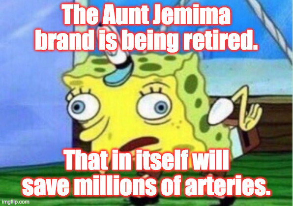 Good News Spongebob | The Aunt Jemima
brand is being retired. That in itself will save millions of arteries. | image tagged in memes,mocking spongebob,good news | made w/ Imgflip meme maker