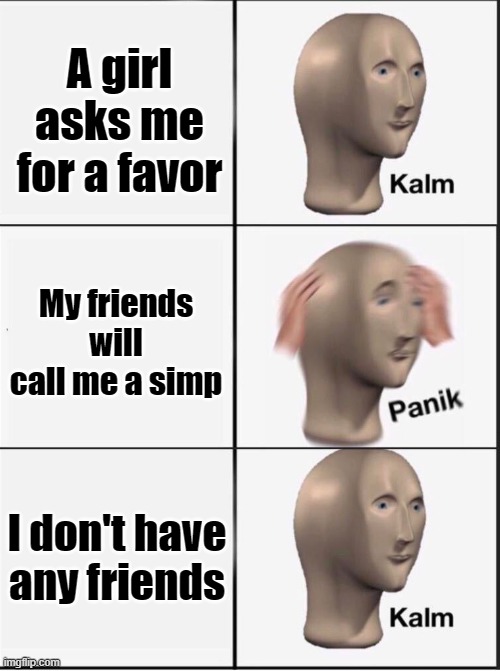 A Favor From a Girl | A girl asks me for a favor; My friends will call me a simp; I don't have any friends | image tagged in reverse kalm panik | made w/ Imgflip meme maker