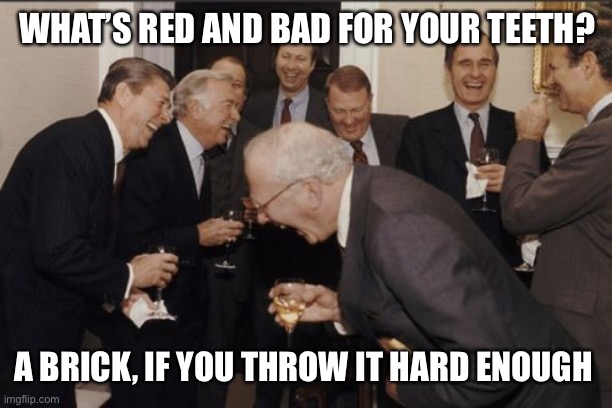 Laughing Men In Suits | WHAT’S RED AND BAD FOR YOUR TEETH? A BRICK, IF YOU THROW IT HARD ENOUGH | image tagged in memes,laughing men in suits | made w/ Imgflip meme maker