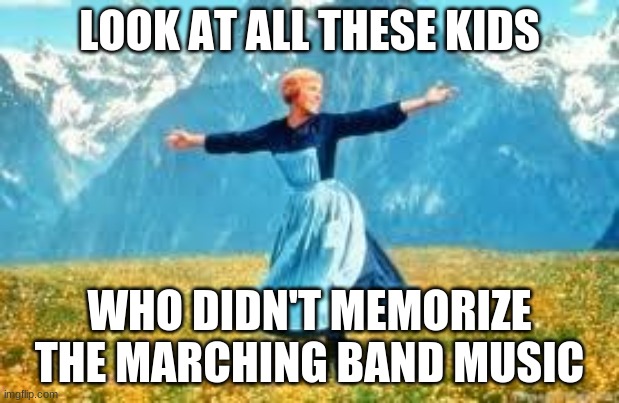 I can relate | LOOK AT ALL THESE KIDS; WHO DIDN'T MEMORIZE THE MARCHING BAND MUSIC | image tagged in memes,look at all these | made w/ Imgflip meme maker